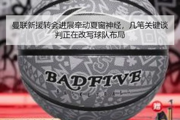 曼联新援转会进展牵动夏窗神经，几笔关键谈判正在改写球队布局